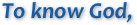 To know God,
